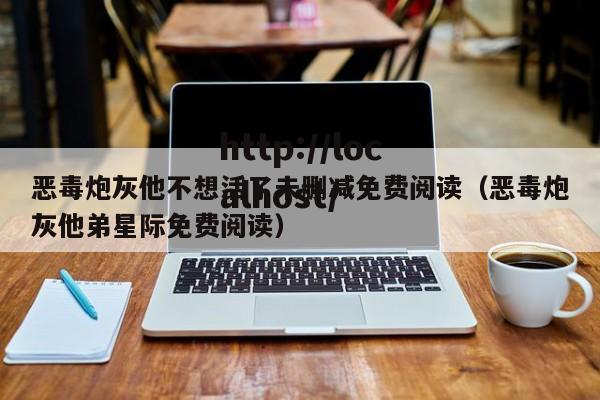 恶毒炮灰他不想活了未删减免费阅读(恶毒炮灰他弟星际免费阅读)