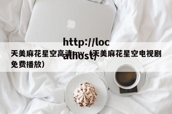 天美麻花星空高清mv(天美麻花星空电视剧免费播放)