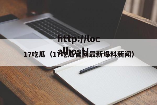 17吃瓜(17吃瓜官网最新爆料新闻)